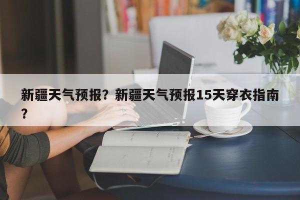 新疆天气预报？新疆天气预报15天穿衣指南？-第1张图片-傲风百科
