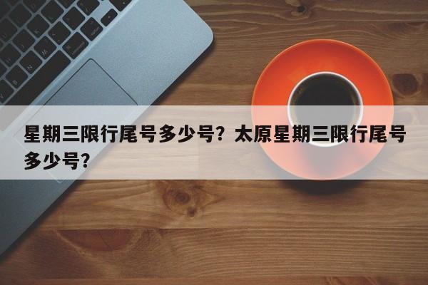 星期三限行尾号多少号？太原星期三限行尾号多少号？-第1张图片-傲风百科