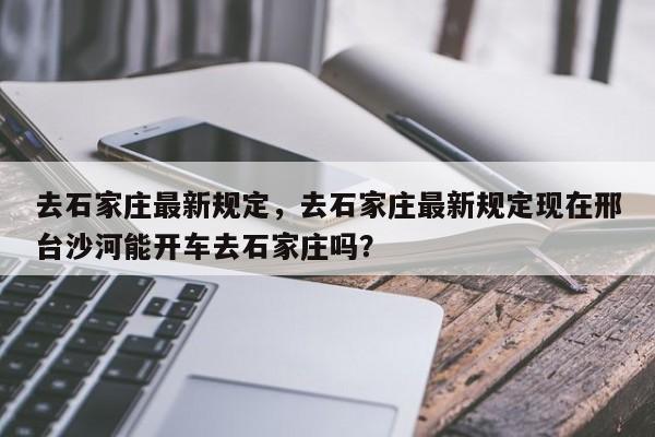 去石家庄最新规定，去石家庄最新规定现在邢台沙河能开车去石家庄吗？-第1张图片-傲风百科