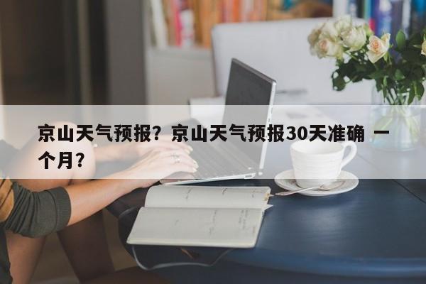 京山天气预报？京山天气预报30天准确 一个月？-第1张图片-傲风百科