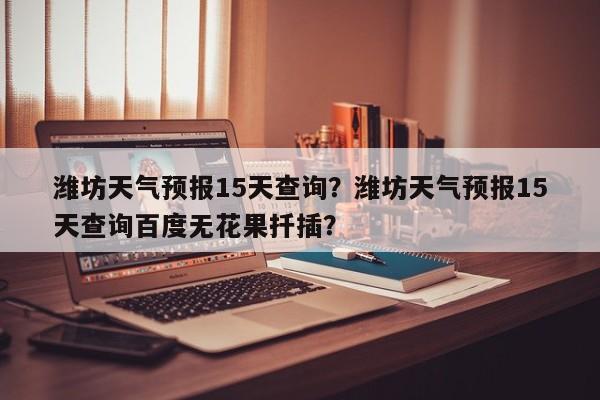 潍坊天气预报15天查询？潍坊天气预报15天查询百度无花果扦插？-第1张图片-傲风百科