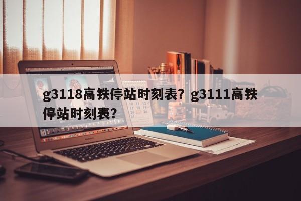 g3118高铁停站时刻表？g3111高铁停站时刻表？-第1张图片-傲风百科