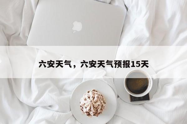 六安天气，六安天气预报15天-第1张图片-傲风百科