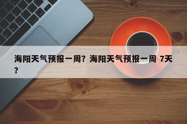 海阳天气预报一周？海阳天气预报一周 7天？-第1张图片-傲风百科