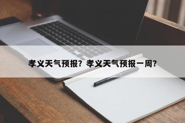 孝义天气预报？孝义天气预报一周？-第1张图片-傲风百科