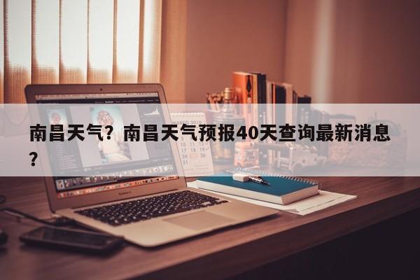 南昌天气？南昌天气预报40天查询最新消息？-第1张图片-傲风百科