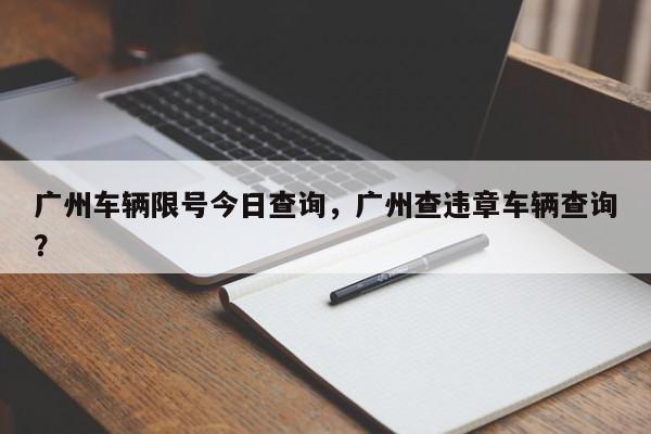广州车辆限号今日查询，广州查违章车辆查询？-第1张图片-傲风百科