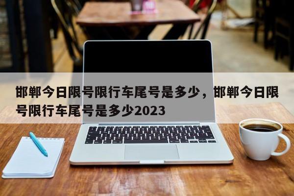 邯郸今日限号限行车尾号是多少，邯郸今日限号限行车尾号是多少2023-第1张图片-傲风百科