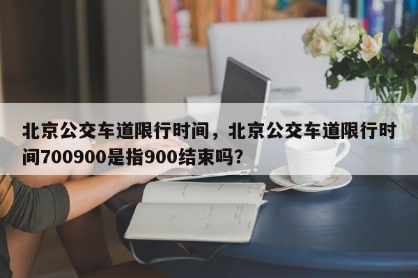 北京公交车道限行时间，北京公交车道限行时间700900是指900结束吗？-第1张图片-傲风百科