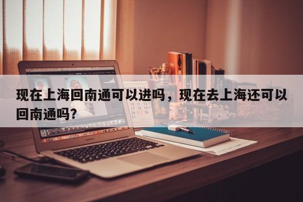 现在上海回南通可以进吗，现在去上海还可以回南通吗？-第1张图片-傲风百科