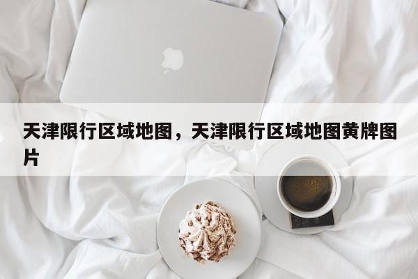 天津限行区域地图，天津限行区域地图黄牌图片-第1张图片-傲风百科