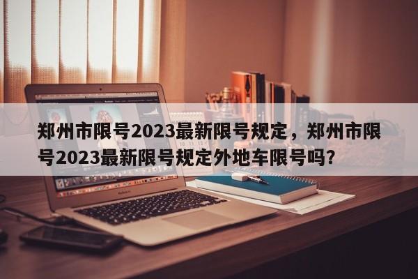 郑州市限号2023最新限号规定，郑州市限号2023最新限号规定外地车限号吗？-第1张图片-傲风百科
