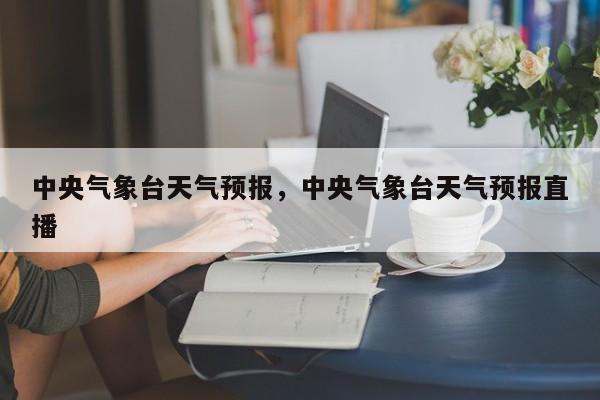 中央气象台天气预报，中央气象台天气预报直播-第1张图片-傲风百科
