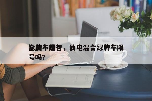 绿牌车是否
全国不限行，油电混合绿牌车限号吗？-第1张图片-傲风百科