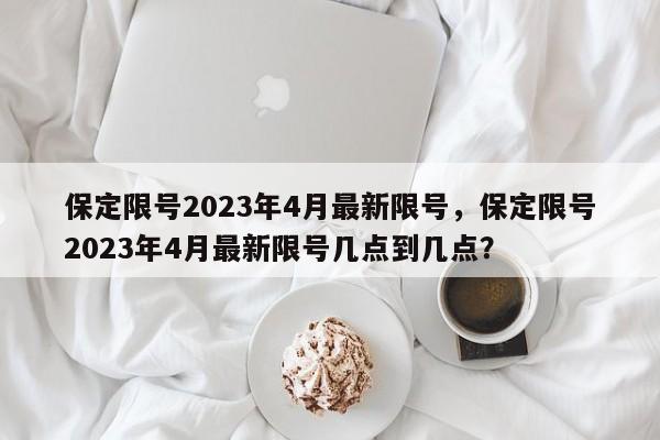 保定限号2023年4月最新限号，保定限号2023年4月最新限号几点到几点？-第1张图片-傲风百科