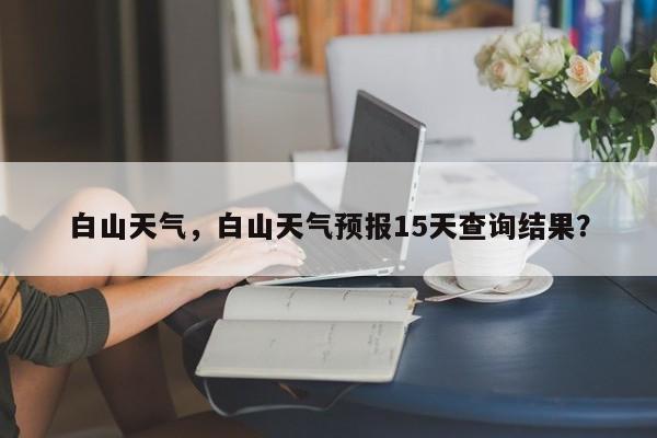 白山天气，白山天气预报15天查询结果？-第1张图片-傲风百科