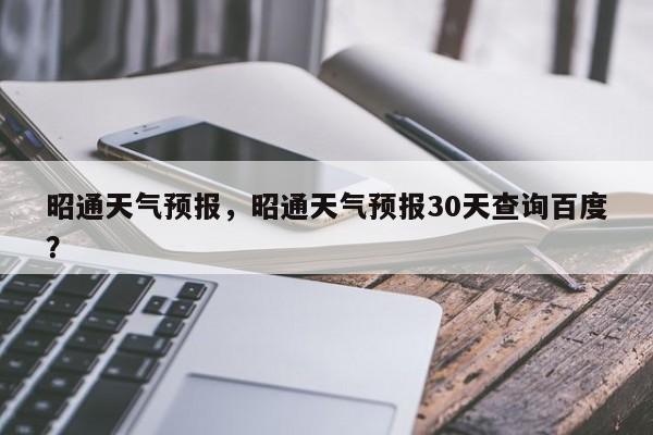 昭通天气预报，昭通天气预报30天查询百度？-第1张图片-傲风百科