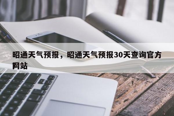 昭通天气预报，昭通天气预报30天查询官方网站
？-第1张图片-傲风百科