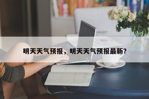明天天气预报，明天天气预报最新？-第1张图片-傲风百科