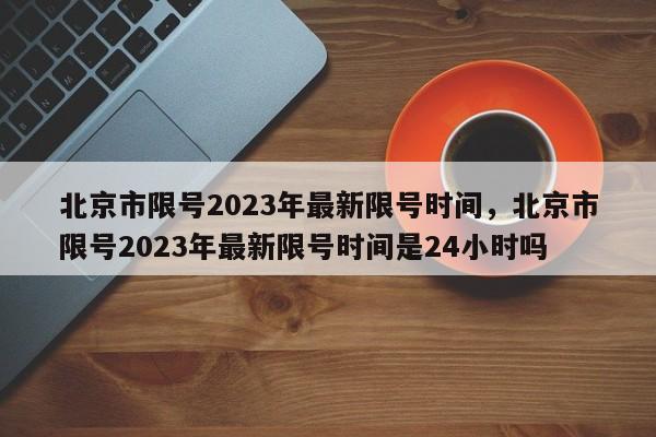 北京市限号2023年最新限号时间，北京市限号2023年最新限号时间是24小时吗-第1张图片-傲风百科