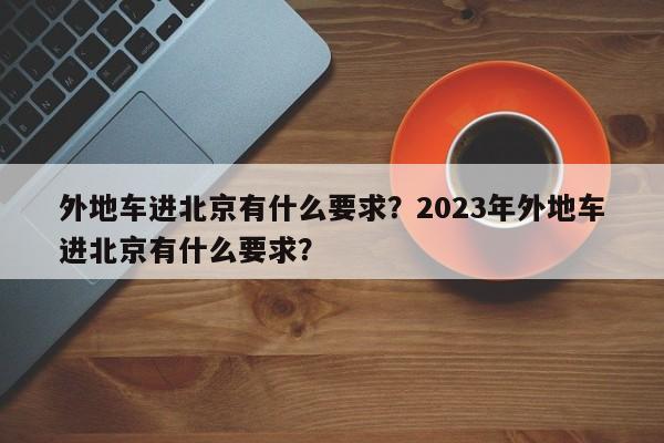 外地车进北京有什么要求？2023年外地车进北京有什么要求？-第1张图片-傲风百科