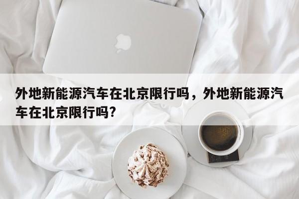 外地新能源汽车在北京限行吗，外地新能源汽车在北京限行吗?-第1张图片-傲风百科