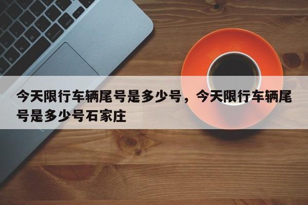 今天限行车辆尾号是多少号，今天限行车辆尾号是多少号石家庄-第1张图片-傲风百科