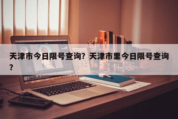 天津市今日限号查询？天津市里今日限号查询？-第1张图片-傲风百科