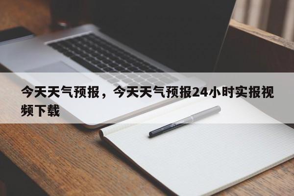 今天天气预报，今天天气预报24小时实报视频下载-第1张图片-傲风百科