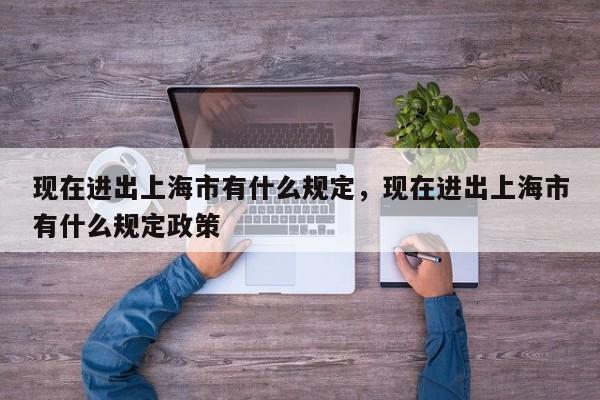 现在进出上海市有什么规定，现在进出上海市有什么规定政策-第1张图片-傲风百科