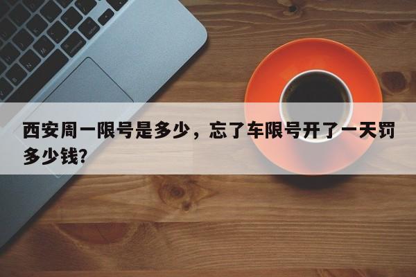 西安周一限号是多少，忘了车限号开了一天罚多少钱？-第1张图片-傲风百科