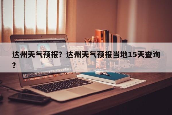 达州天气预报？达州天气预报当地15天查询？-第1张图片-傲风百科