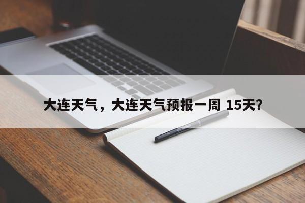 大连天气，大连天气预报一周 15天？-第1张图片-傲风百科
