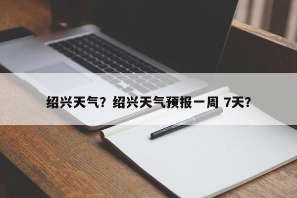 绍兴天气？绍兴天气预报一周 7天？-第1张图片-傲风百科