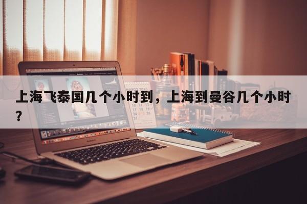 上海飞泰国几个小时到，上海到曼谷几个小时？-第1张图片-傲风百科