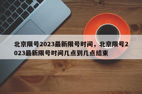 北京限号2023最新限号时间，北京限号2023最新限号时间几点到几点结束-第1张图片-傲风百科