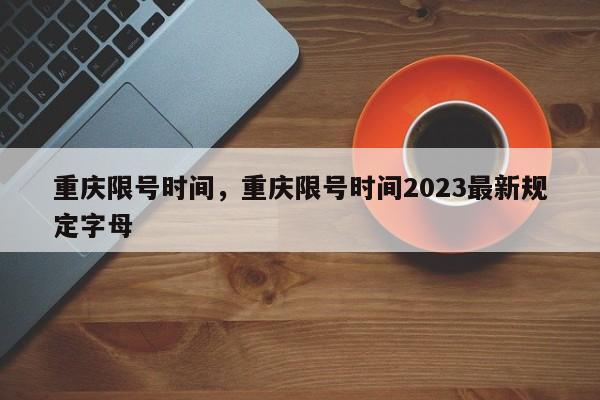 重庆限号时间，重庆限号时间2023最新规定字母-第1张图片-傲风百科