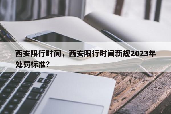 西安限行时间，西安限行时间新规2023年处罚标准？-第1张图片-傲风百科