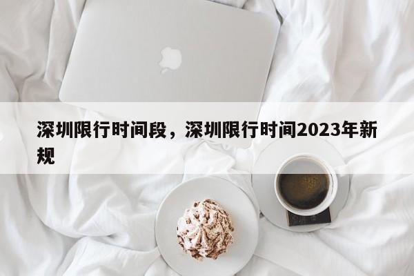 深圳限行时间段，深圳限行时间2023年新规-第1张图片-傲风百科