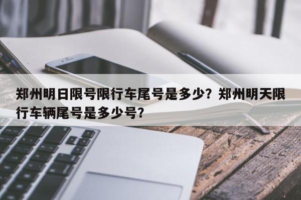 郑州明日限号限行车尾号是多少？郑州明天限行车辆尾号是多少号？-第1张图片-傲风百科