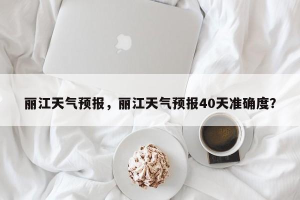 丽江天气预报，丽江天气预报40天准确度？-第1张图片-傲风百科