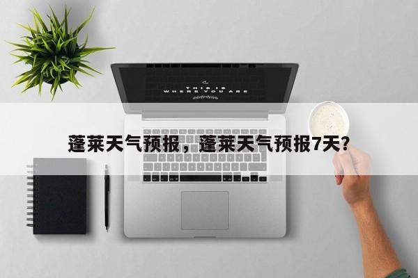 蓬莱天气预报，蓬莱天气预报7天？-第1张图片-傲风百科