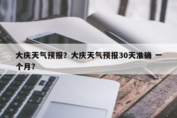 大庆天气预报？大庆天气预报30天准确 一个月？-第1张图片-傲风百科