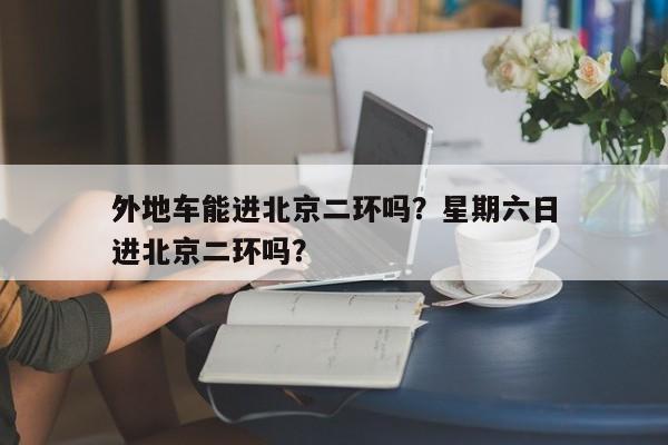 外地车能进北京二环吗？星期六日
外地车能进北京二环吗？-第1张图片-傲风百科