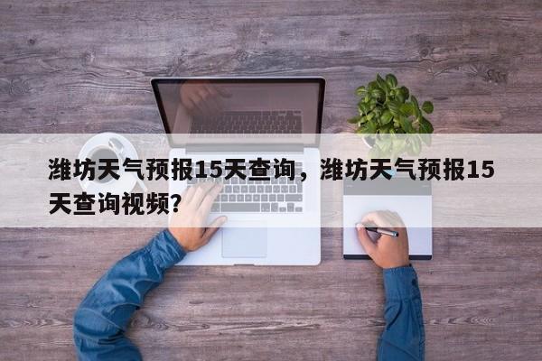 潍坊天气预报15天查询，潍坊天气预报15天查询视频？-第1张图片-傲风百科