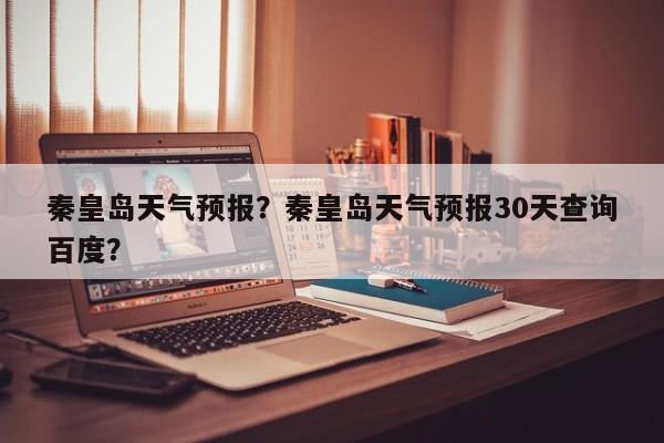 秦皇岛天气预报？秦皇岛天气预报30天查询百度？-第1张图片-傲风百科
