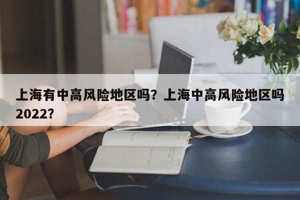 上海有中高风险地区吗？上海中高风险地区吗2022？-第1张图片-傲风百科