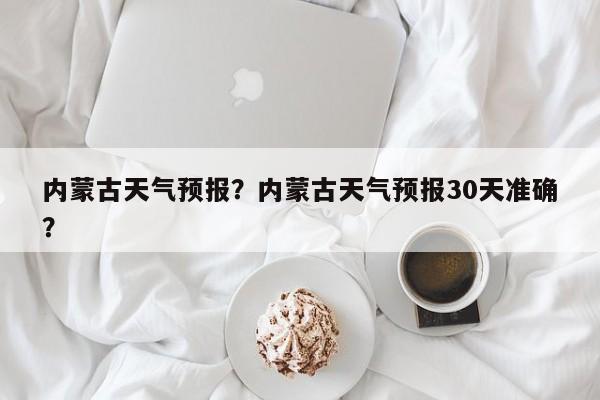 内蒙古天气预报？内蒙古天气预报30天准确？-第1张图片-傲风百科