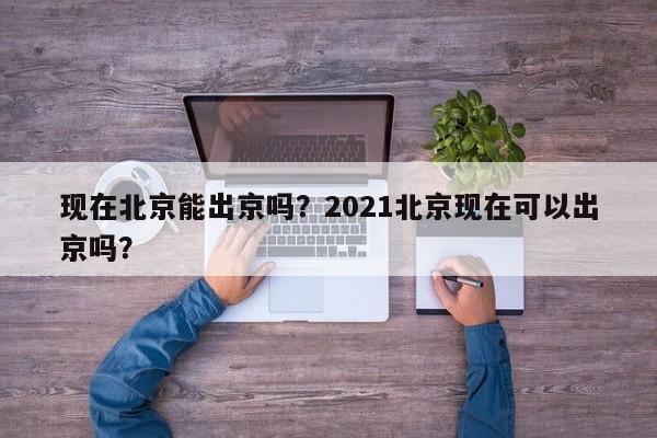 现在北京能出京吗？2021北京现在可以出京吗？-第1张图片-傲风百科