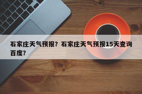 石家庄天气预报？石家庄天气预报15天查询百度？-第1张图片-傲风百科